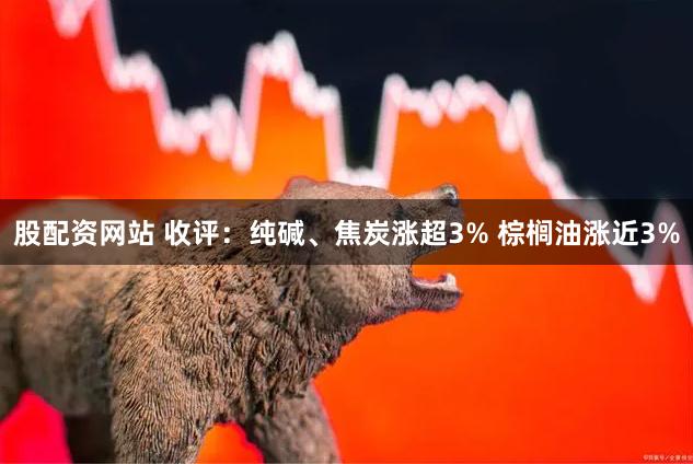 股配资网站 收评：纯碱、焦炭涨超3% 棕榈油涨近3%