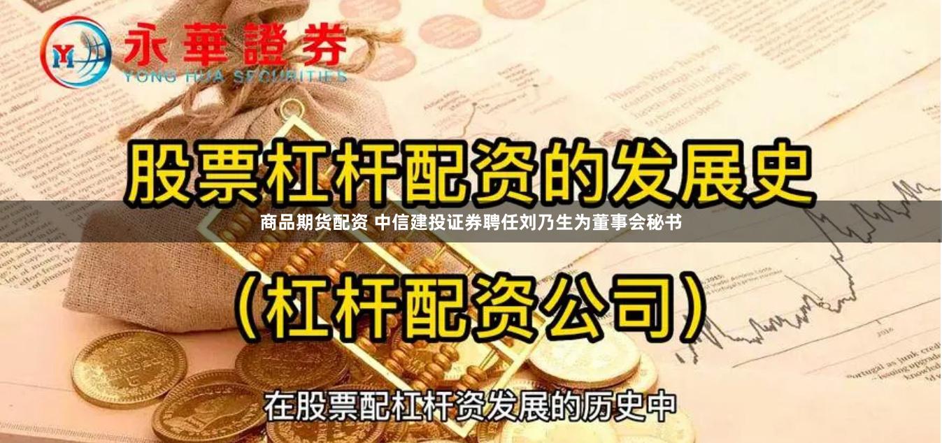 商品期货配资 中信建投证券聘任刘乃生为董事会秘书