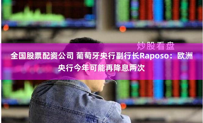 全国股票配资公司 葡萄牙央行副行长Raposo：欧洲央行今年可能再降息两次