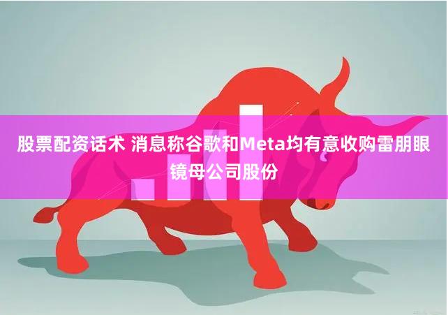 股票配资话术 消息称谷歌和Meta均有意收购雷朋眼镜母公司股份