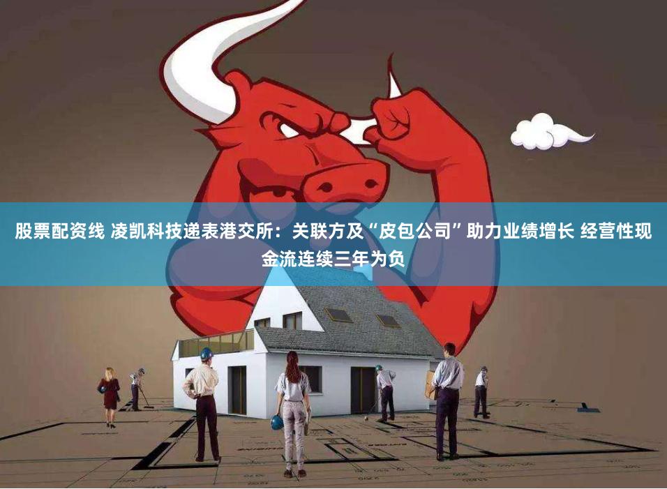 股票配资线 凌凯科技递表港交所：关联方及“皮包公司”助力业绩增长 经营性现金流连续三年为负