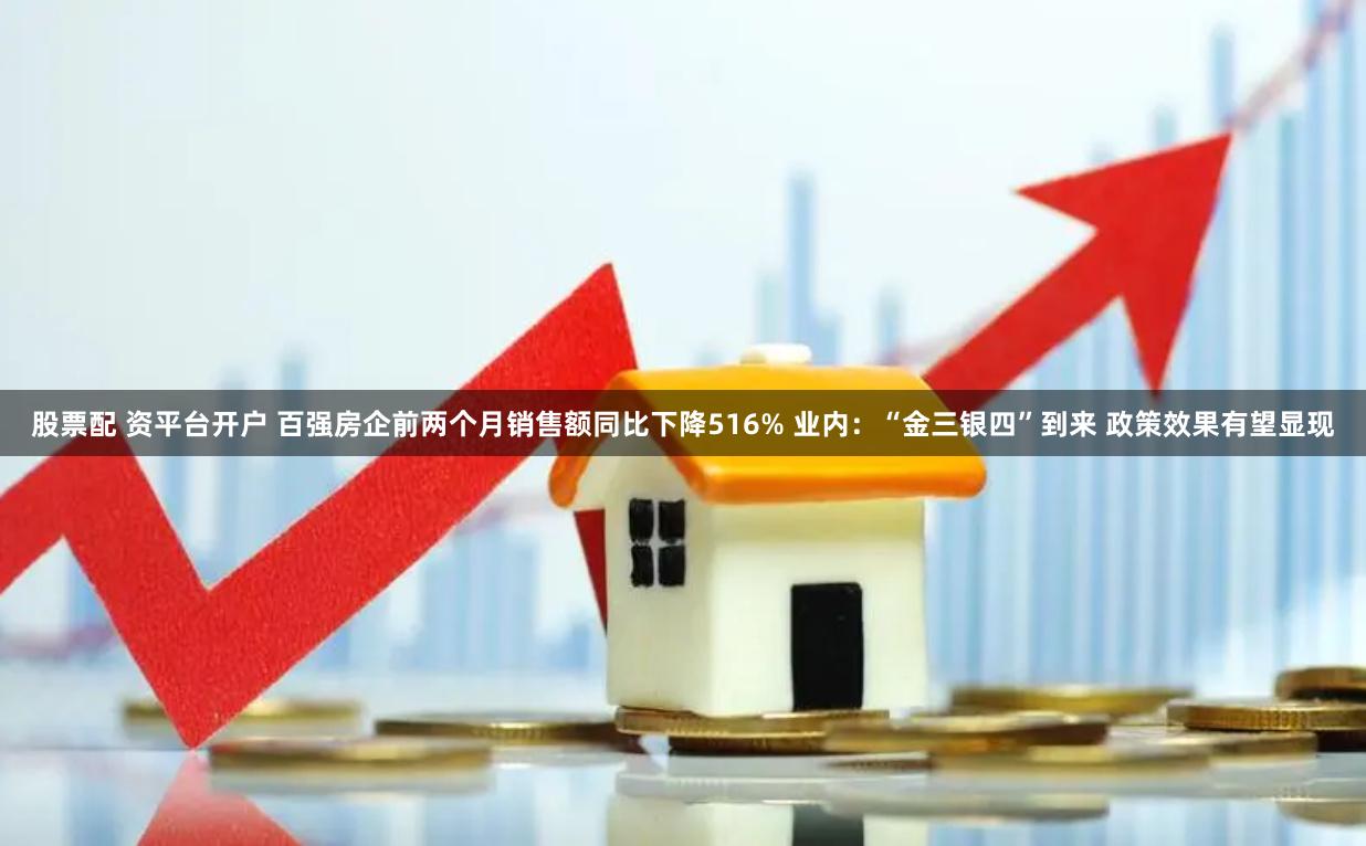 股票配 资平台开户 百强房企前两个月销售额同比下降516% 业内：“金三银四”到来 政策效果有望显现