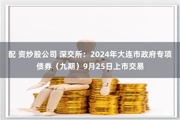 配 资炒股公司 深交所：2024年大连市政府专项债券（九期）9月25日上市交易