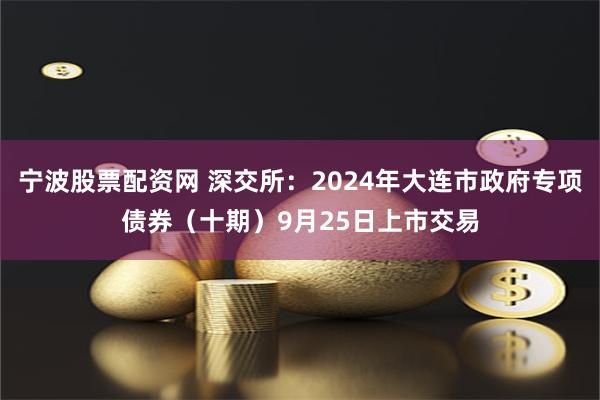 宁波股票配资网 深交所：2024年大连市政府专项债券（十期）9月25日上市交易