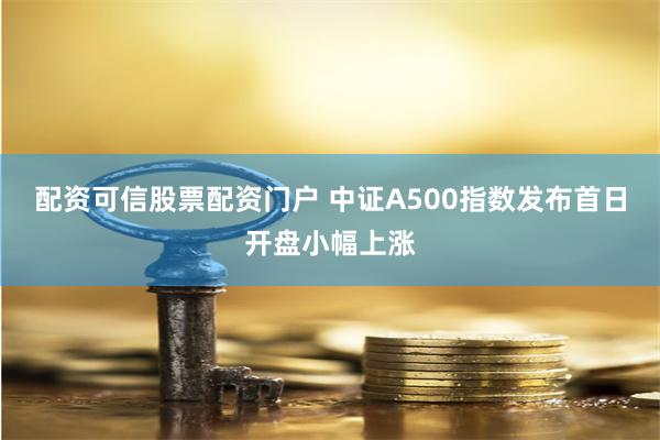 配资可信股票配资门户 中证A500指数发布首日开盘小幅上涨