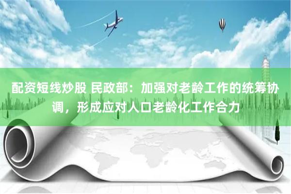 配资短线炒股 民政部：加强对老龄工作的统筹协调，形成应对人口老龄化工作合力