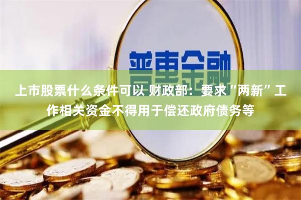 上市股票什么条件可以 财政部：要求“两新”工作相关资金不得用于偿还政府债务等