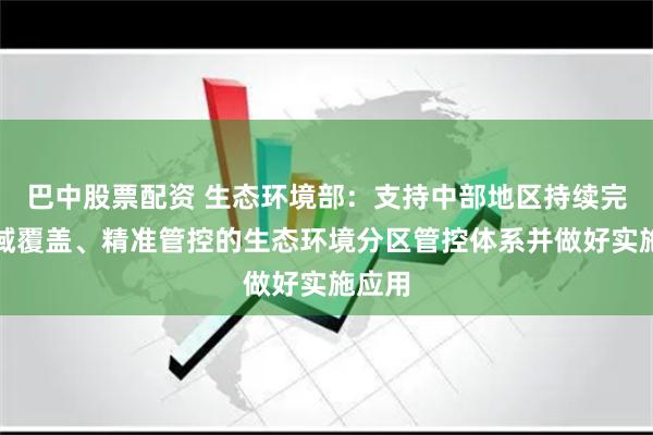 巴中股票配资 生态环境部：支持中部地区持续完善全域覆盖、精准管控的生态环境分区管控体系并做好实施应用