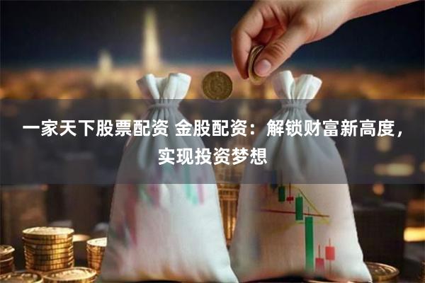 一家天下股票配资 金股配资：解锁财富新高度，实现投资梦想