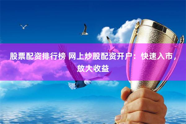 股票配资排行榜 网上炒股配资开户：快速入市，放大收益