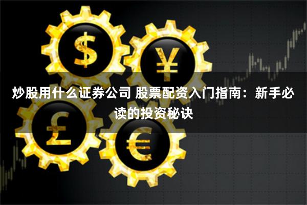 炒股用什么证券公司 股票配资入门指南：新手必读的投资秘诀