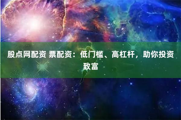 股点网配资 票配资：低门槛、高杠杆，助你投资致富