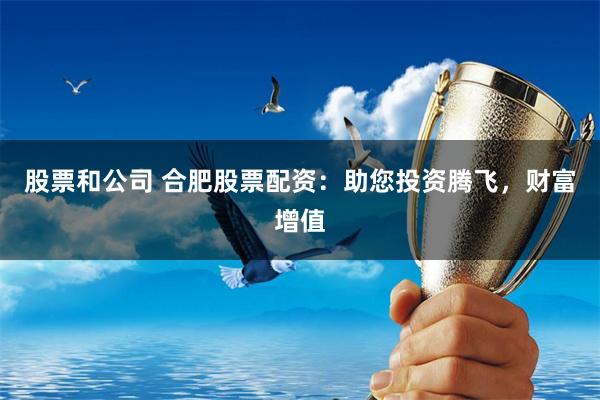 股票和公司 合肥股票配资：助您投资腾飞，财富增值