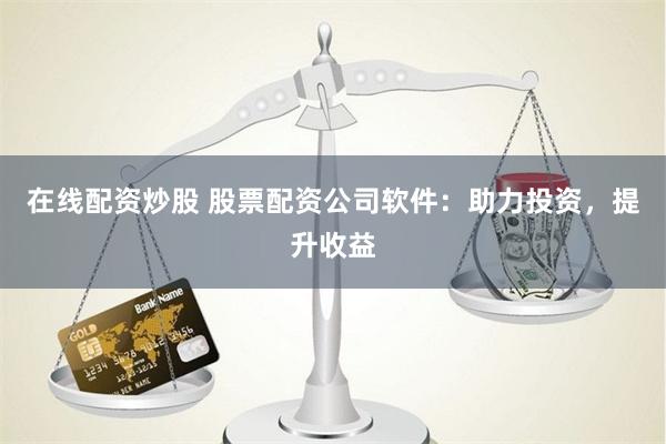 在线配资炒股 股票配资公司软件：助力投资，提升收益