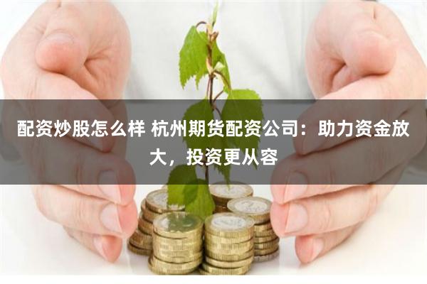 配资炒股怎么样 杭州期货配资公司：助力资金放大，投资更从容