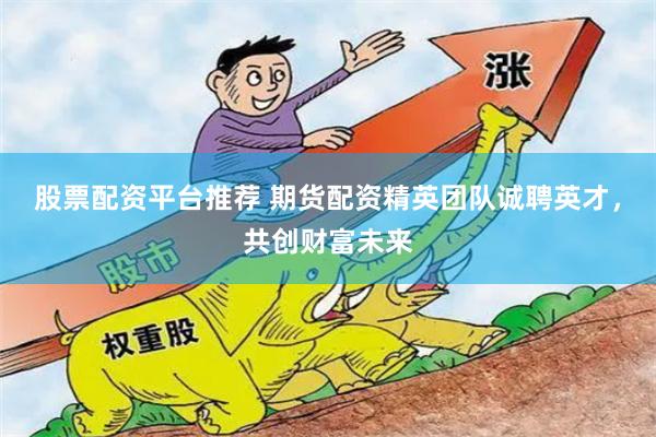 股票配资平台推荐 期货配资精英团队诚聘英才，共创财富未来