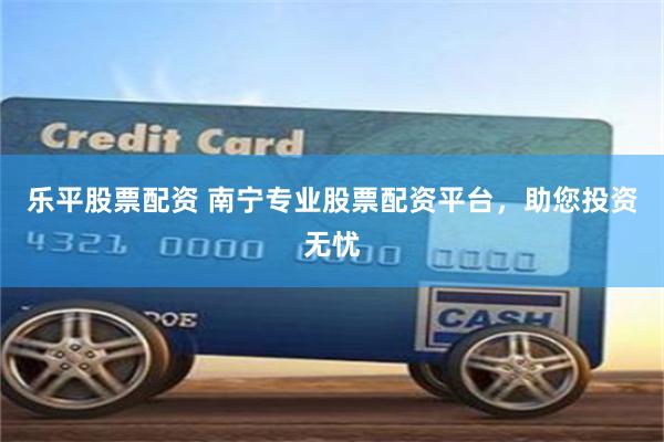 乐平股票配资 南宁专业股票配资平台，助您投资无忧