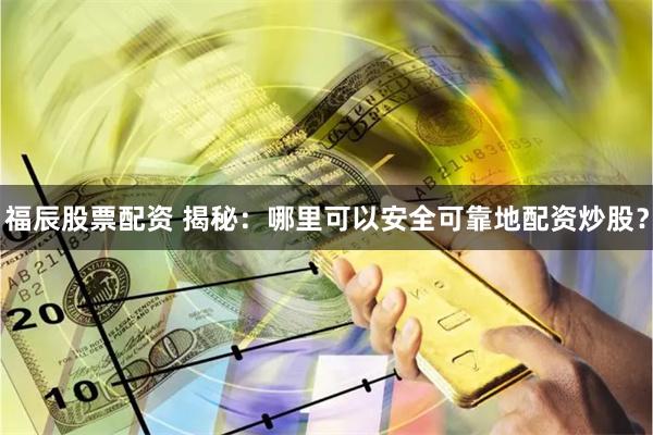 福辰股票配资 揭秘：哪里可以安全可靠地配资炒股？