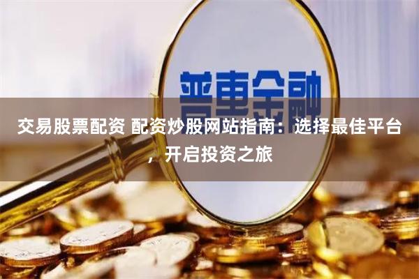 交易股票配资 配资炒股网站指南：选择最佳平台，开启投资之旅