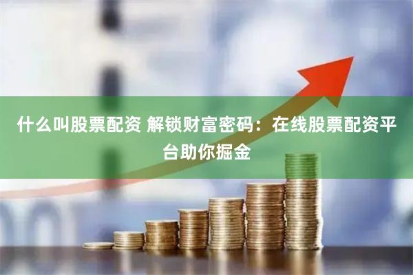 什么叫股票配资 解锁财富密码：在线股票配资平台助你掘金