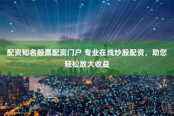 配资知名股票配资门户 专业在线炒股配资，助您轻松放大收益