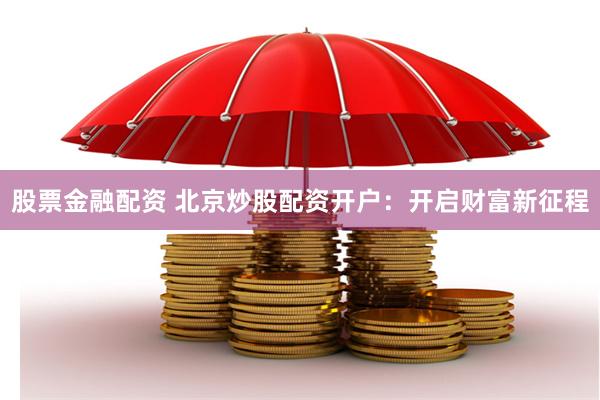股票金融配资 北京炒股配资开户：开启财富新征程