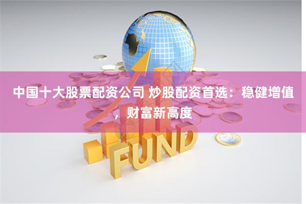 中国十大股票配资公司 炒股配资首选：稳健增值，财富新高度