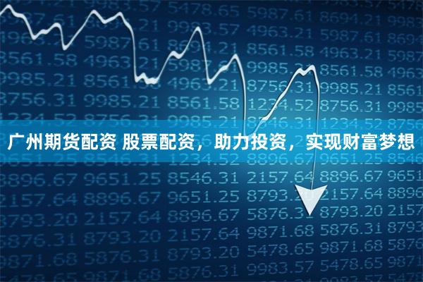广州期货配资 股票配资，助力投资，实现财富梦想
