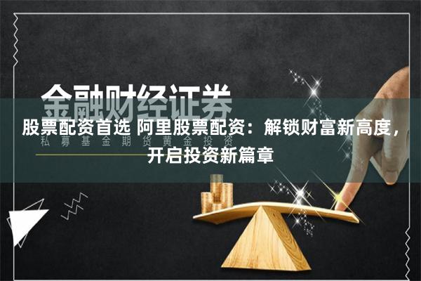 股票配资首选 阿里股票配资：解锁财富新高度，开启投资新篇章