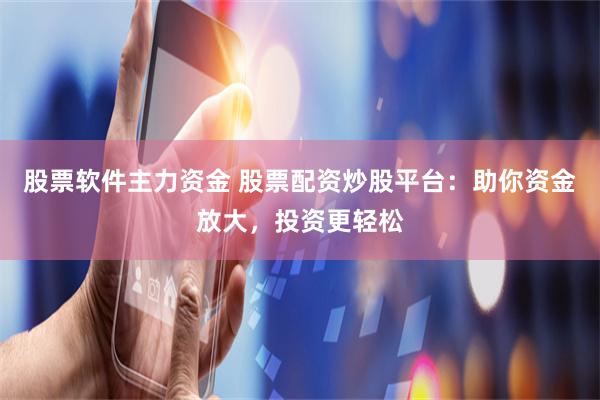 股票软件主力资金 股票配资炒股平台：助你资金放大，投资更轻松