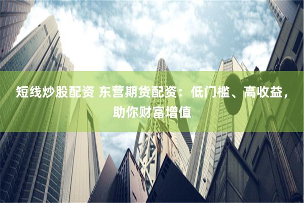 短线炒股配资 东营期货配资：低门槛、高收益，助你财富增值