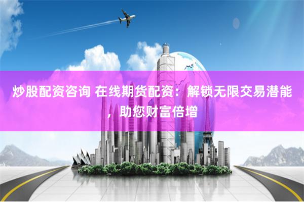 炒股配资咨询 在线期货配资：解锁无限交易潜能，助您财富倍增