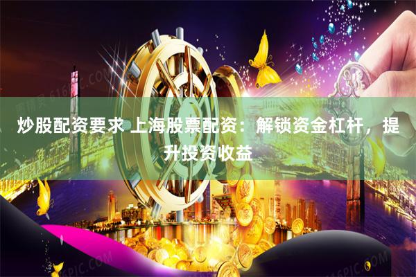 炒股配资要求 上海股票配资：解锁资金杠杆，提升投资收益