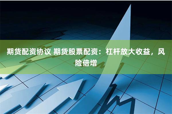 期货配资协议 期货股票配资：杠杆放大收益，风险倍增