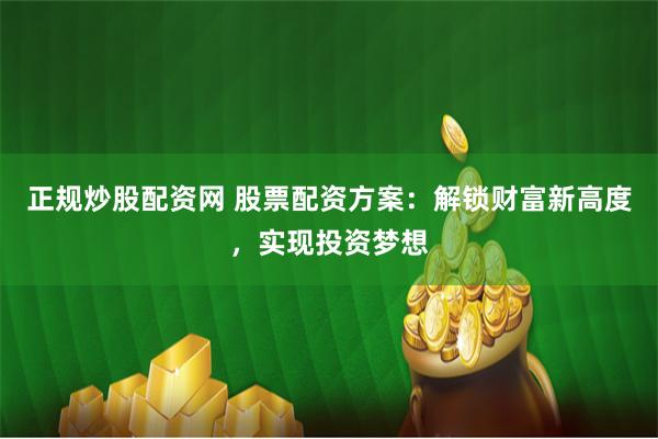 正规炒股配资网 股票配资方案：解锁财富新高度，实现投资梦想