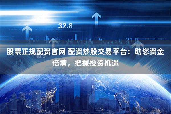股票正规配资官网 配资炒股交易平台：助您资金倍增，把握投资机