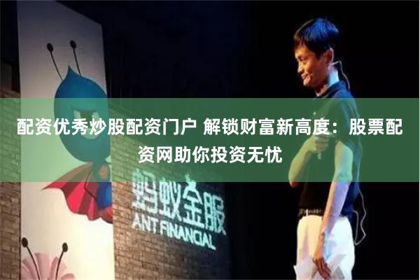 配资优秀炒股配资门户 解锁财富新高度：股票配资网助你投资无忧
