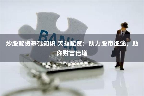炒股配资基础知识 天盈配资：助力股市征途，助你财富倍增