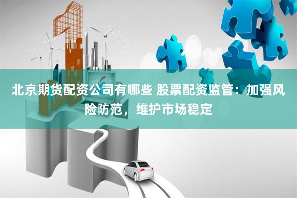 北京期货配资公司有哪些 股票配资监管：加强风险防范，维护市场
