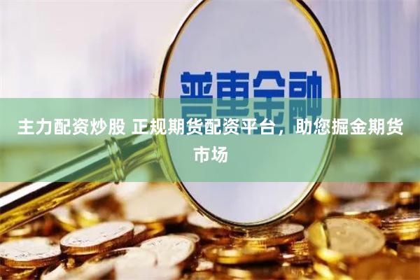 主力配资炒股 正规期货配资平台，助您掘金期货市场