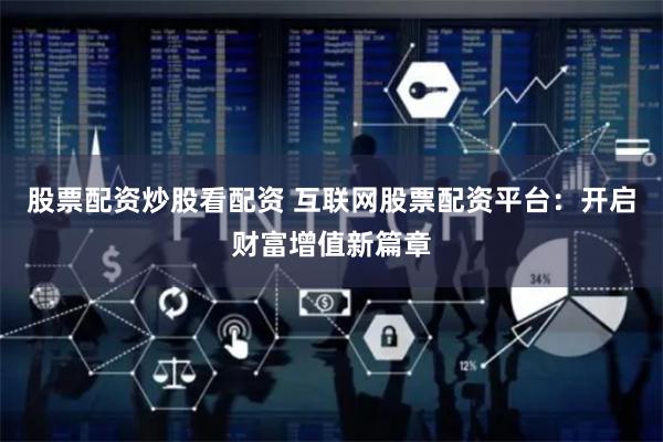 股票配资炒股看配资 互联网股票配资平台：开启财富增值新篇章
