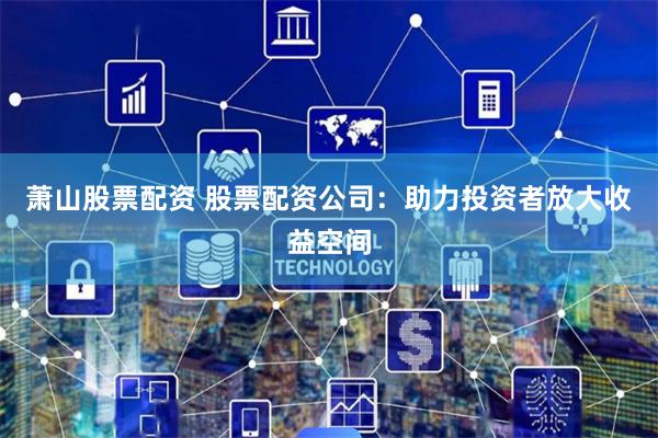 萧山股票配资 股票配资公司：助力投资者放大收益空间