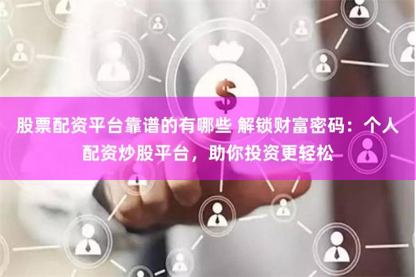 股票配资平台靠谱的有哪些 解锁财富密码：个人配资炒股平台，助