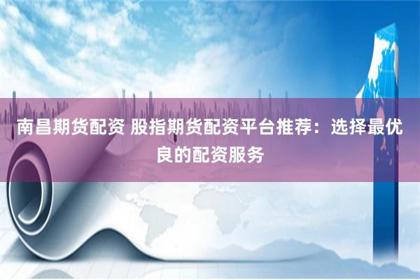 南昌期货配资 股指期货配资平台推荐：选择最优良的配资服务