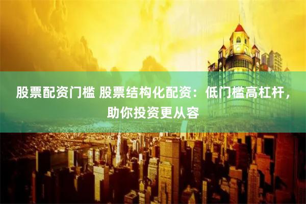 股票配资门槛 股票结构化配资：低门槛高杠杆，助你投资更从容