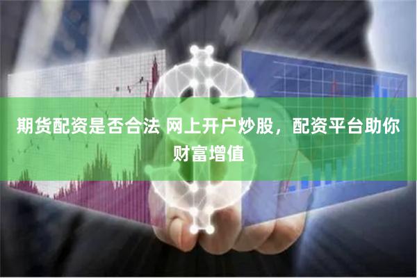 期货配资是否合法 网上开户炒股，配资平台助你财富增值