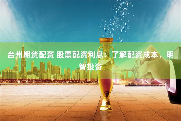 台州期货配资 股票配资利息：了解配资成本，明智投资