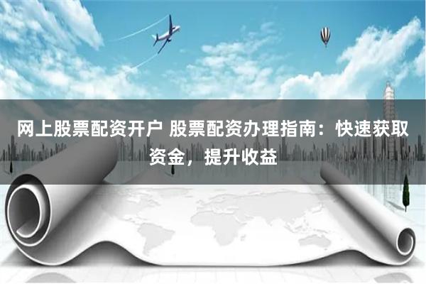 网上股票配资开户 股票配资办理指南：快速获取资金，提升收益