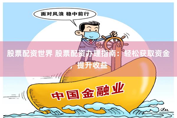 股票配资世界 股票配资办理指南：轻松获取资金，提升收益