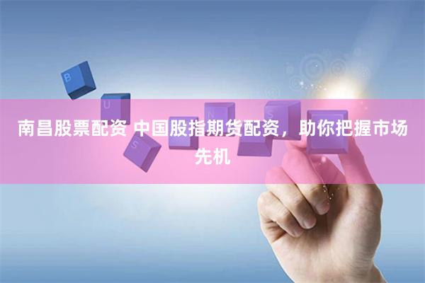 南昌股票配资 中国股指期货配资，助你把握市场先机